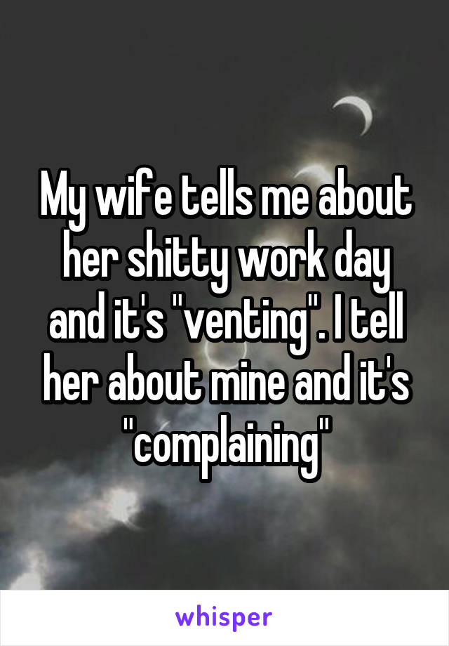 My wife tells me about her shitty work day and it's "venting". I tell her about mine and it's "complaining"