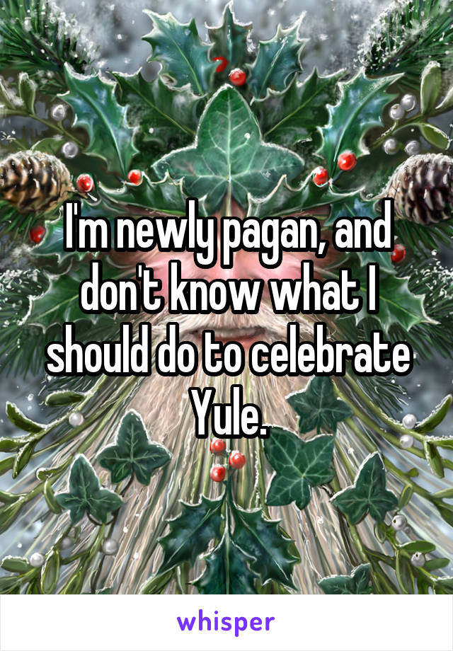 I'm newly pagan, and don't know what I should do to celebrate Yule.