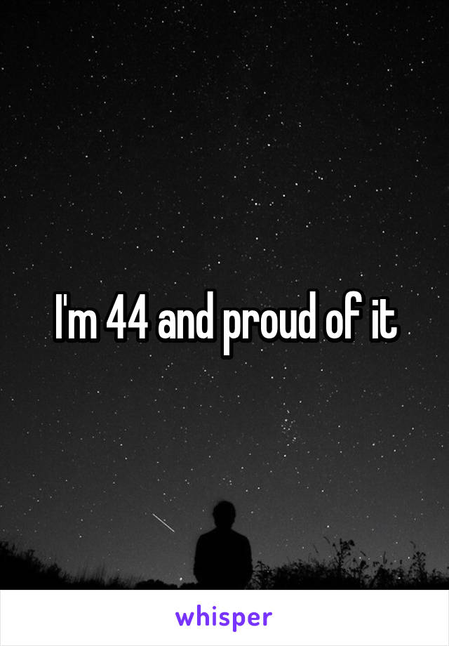 I'm 44 and proud of it