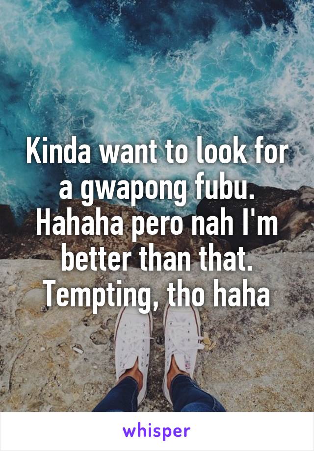 Kinda want to look for a gwapong fubu. Hahaha pero nah I'm better than that. Tempting, tho haha