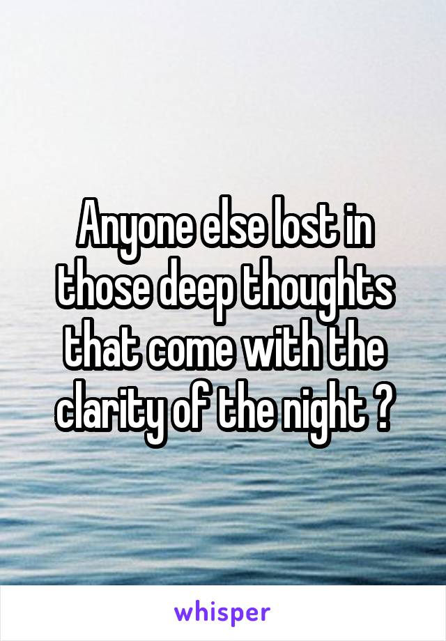 Anyone else lost in those deep thoughts that come with the clarity of the night ?