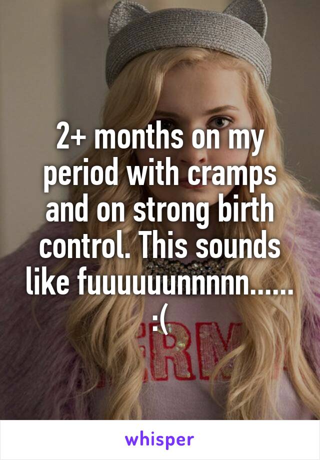 2+ months on my period with cramps and on strong birth control. This sounds like fuuuuuunnnnn...... :(