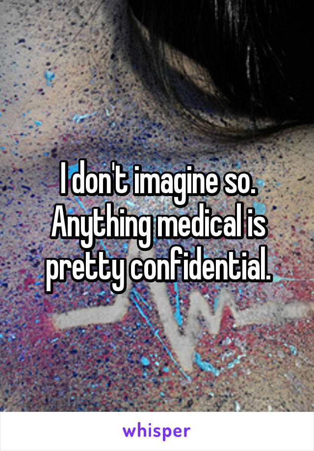 I don't imagine so. Anything medical is pretty confidential.