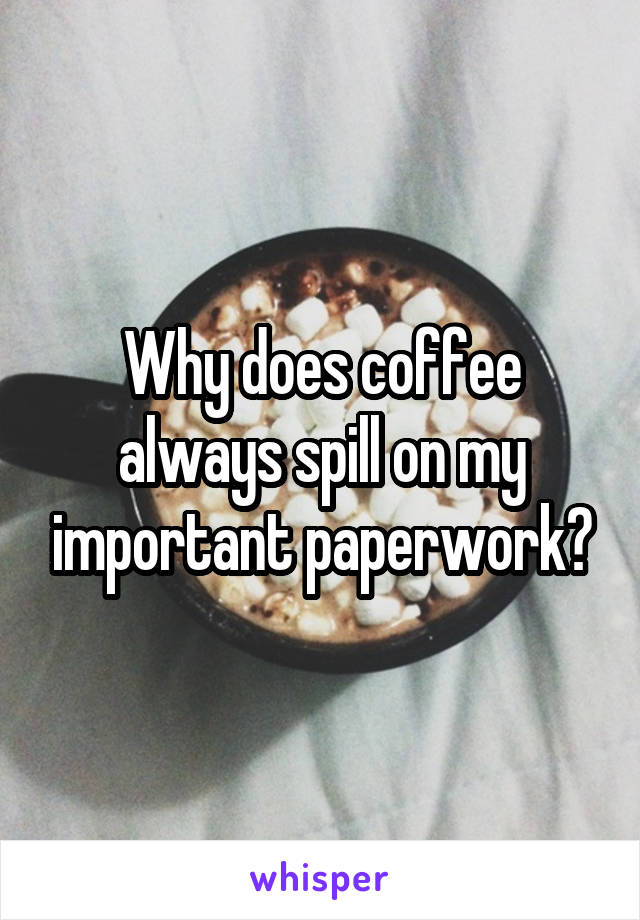 Why does coffee always spill on my important paperwork?