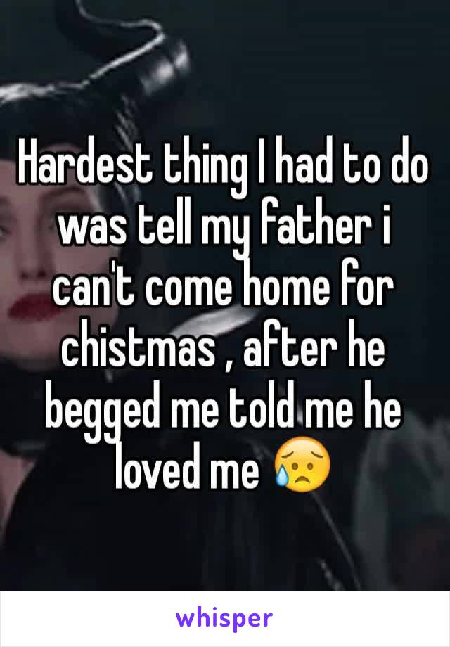 Hardest thing I had to do was tell my father i can't come home for chistmas , after he begged me told me he loved me 😥