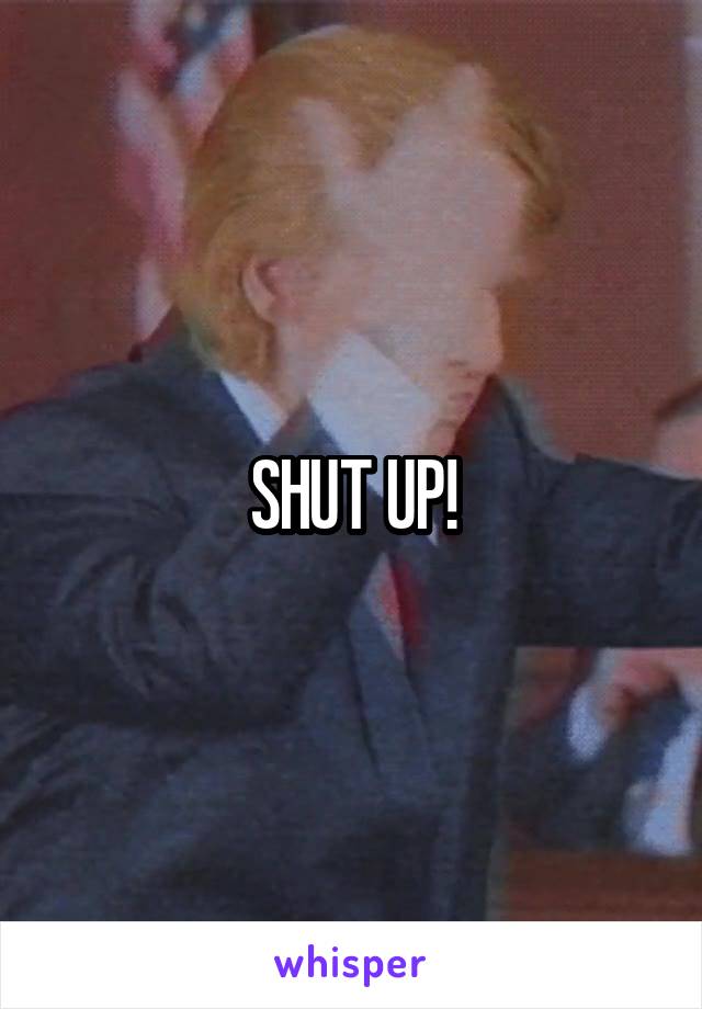 SHUT UP!