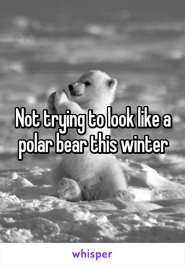 Not trying to look like a polar bear this winter