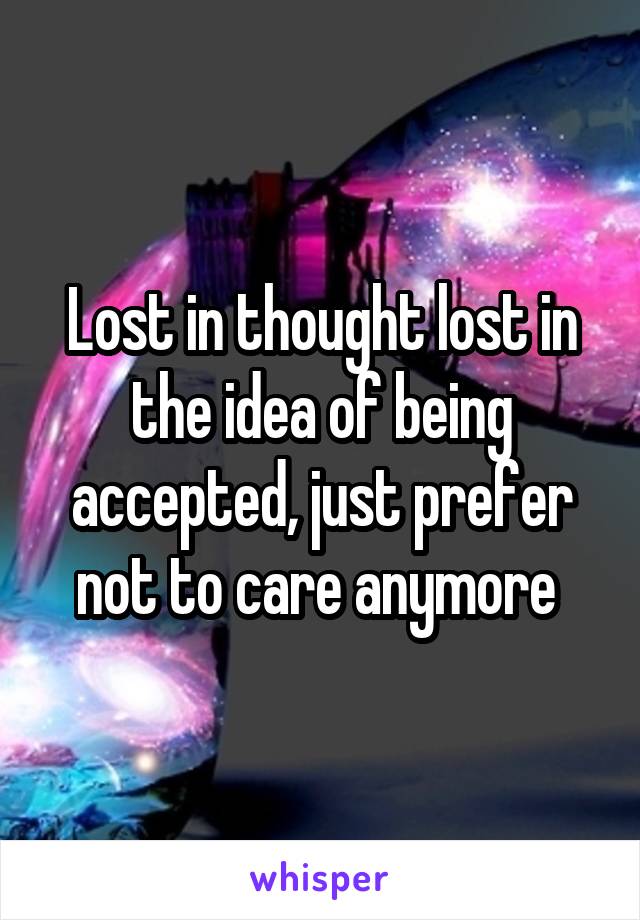 Lost in thought lost in the idea of being accepted, just prefer not to care anymore 