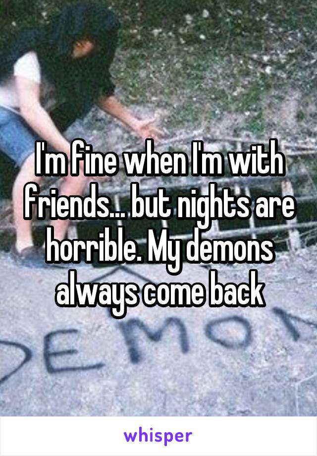 I'm fine when I'm with friends... but nights are horrible. My demons always come back