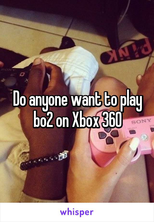 Do anyone want to play bo2 on Xbox 360