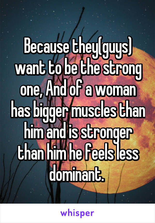 Because they(guys) want to be the strong one, And of a woman has bigger muscles than him and is stronger than him he feels less dominant. 