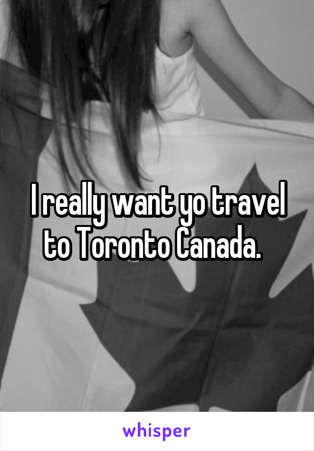 I really want yo travel to Toronto Canada.  