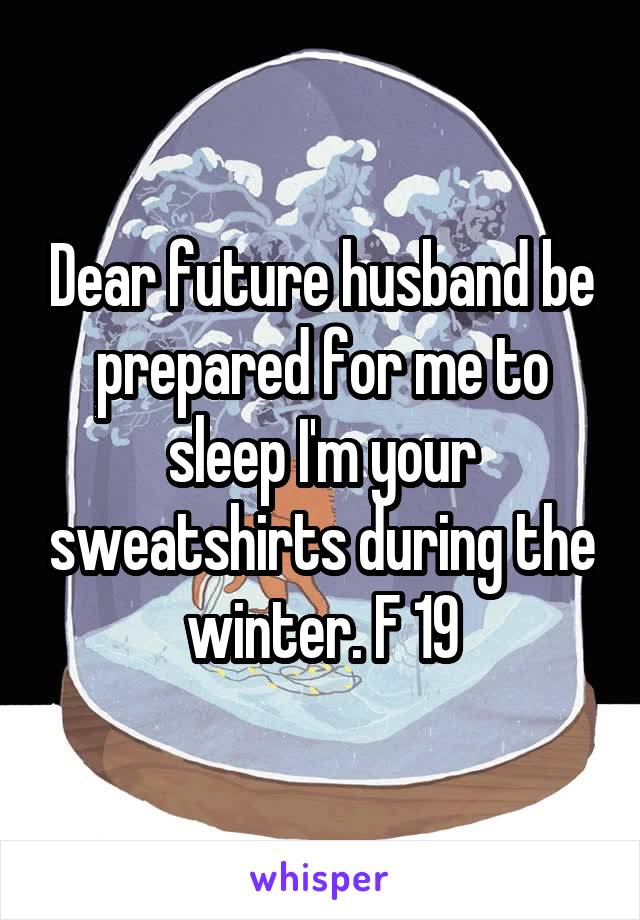 Dear future husband be prepared for me to sleep I'm your sweatshirts during the winter. F 19