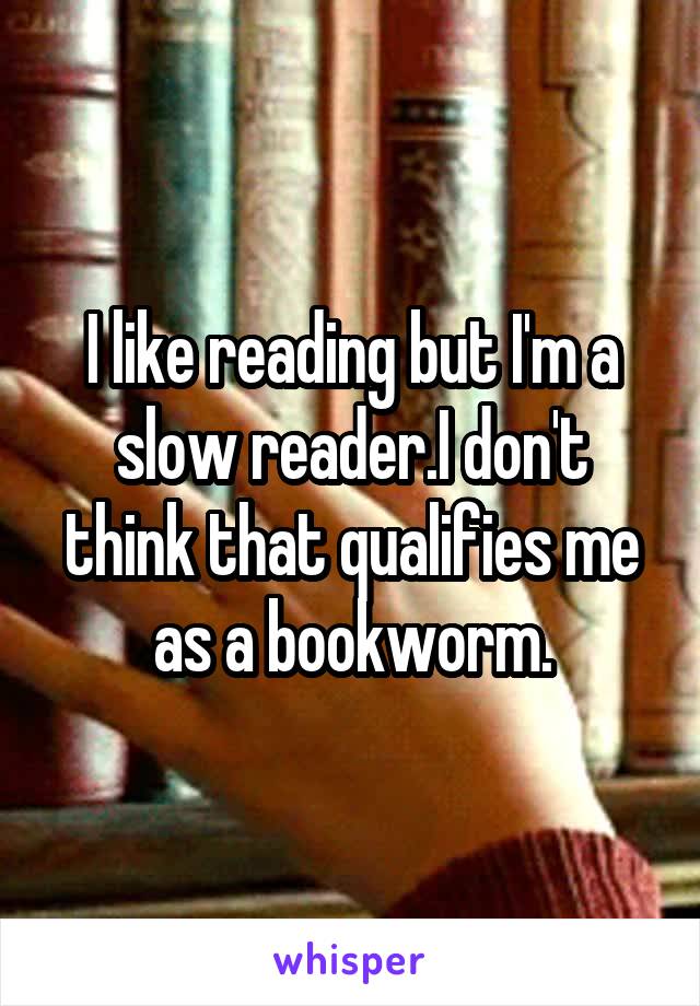 I like reading but I'm a slow reader.I don't think that qualifies me as a bookworm.