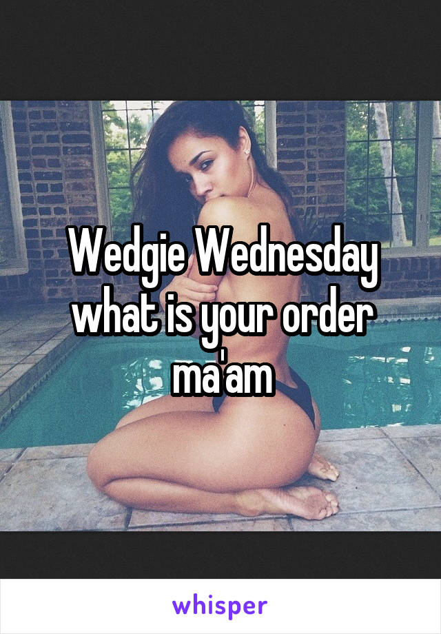 Wedgie Wednesday what is your order ma'am