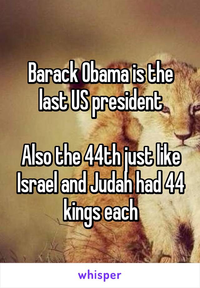 Barack Obama is the last US president

Also the 44th just like Israel and Judah had 44 kings each