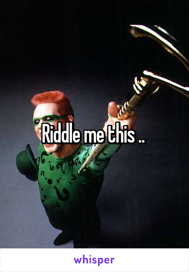 Riddle me this .. 