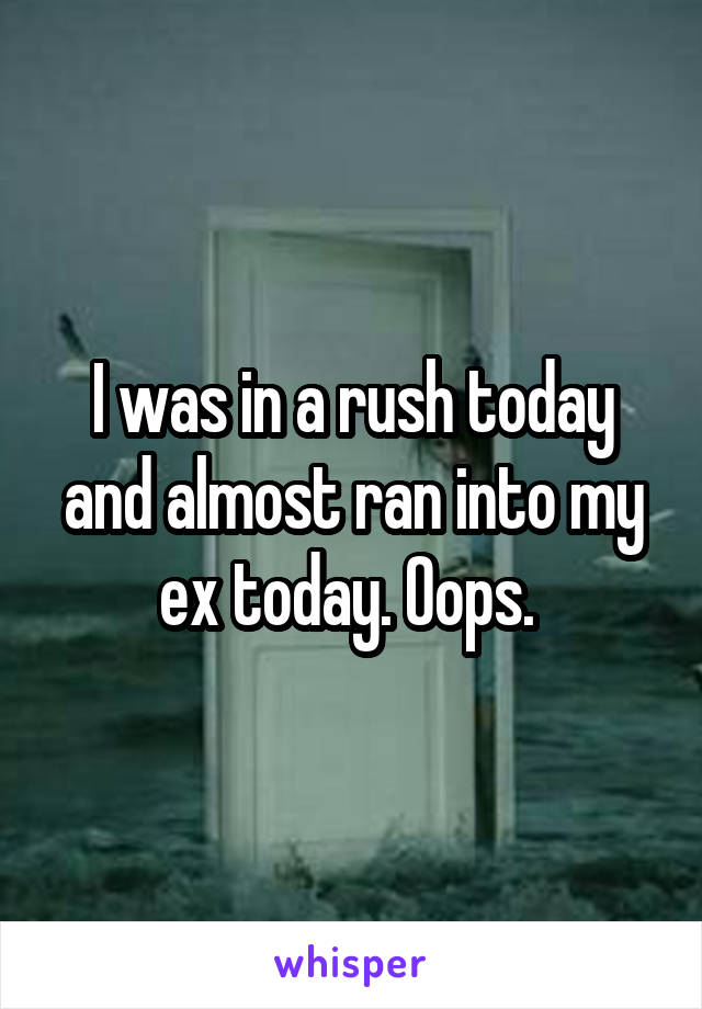 I was in a rush today and almost ran into my ex today. Oops. 