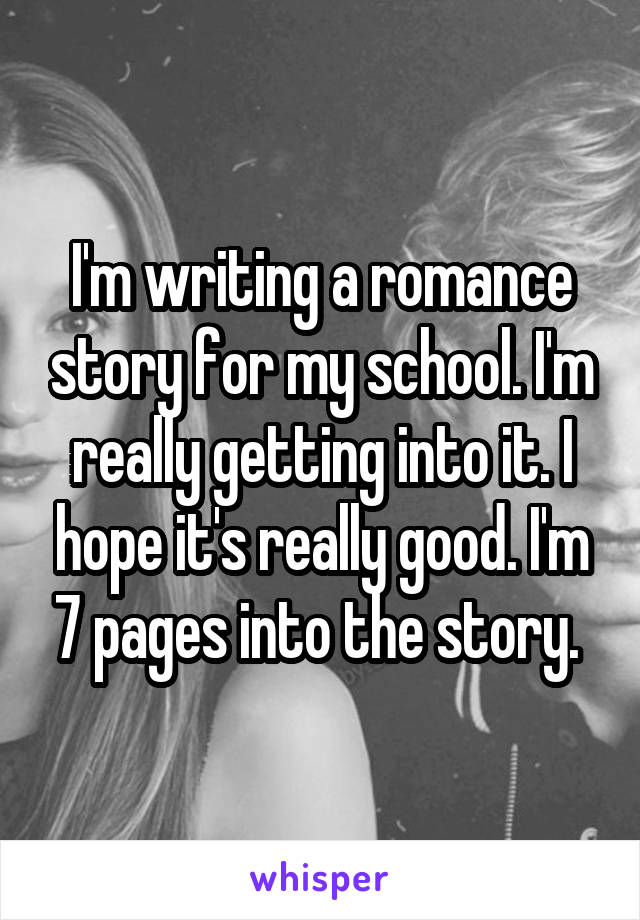 I'm writing a romance story for my school. I'm really getting into it. I hope it's really good. I'm 7 pages into the story. 