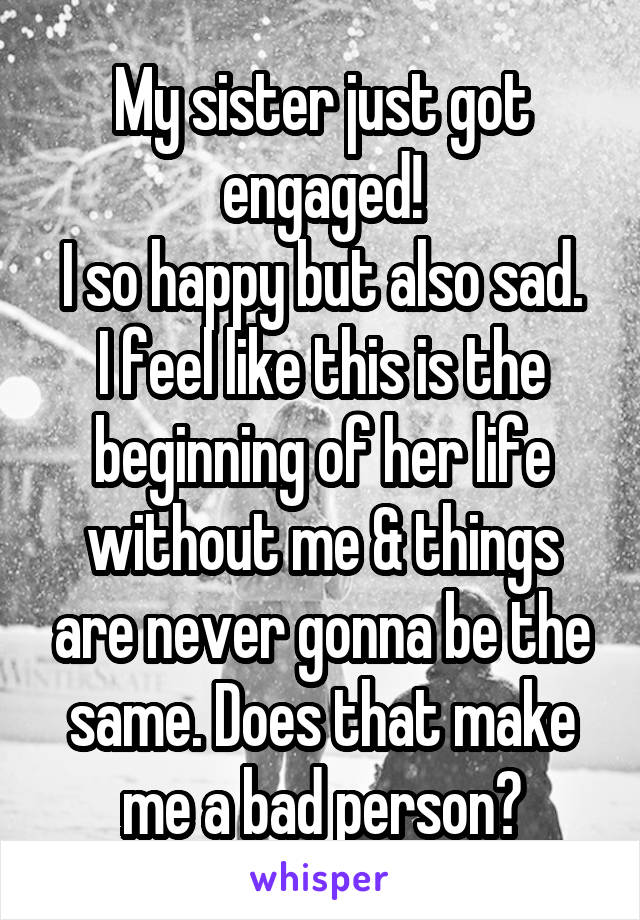 My sister just got engaged!
I so happy but also sad. I feel like this is the beginning of her life without me & things are never gonna be the same. Does that make me a bad person?