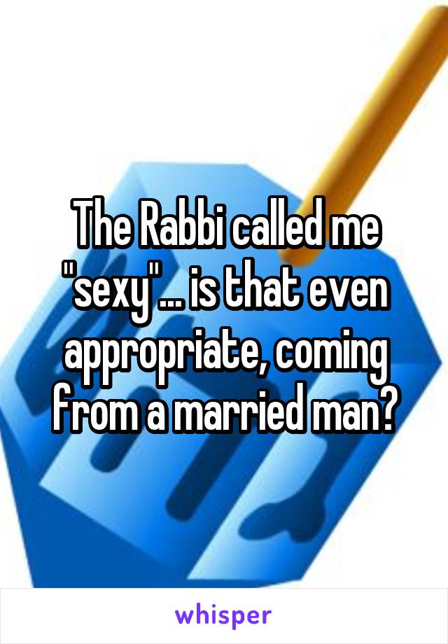 The Rabbi called me "sexy"... is that even appropriate, coming from a married man?