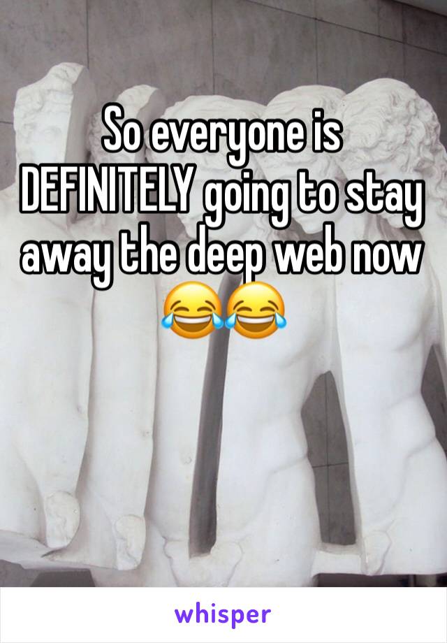 So everyone is DEFINITELY going to stay away the deep web now 😂😂