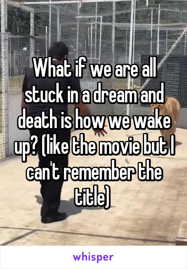 What if we are all stuck in a dream and death is how we wake up? (like the movie but I can't remember the title) 