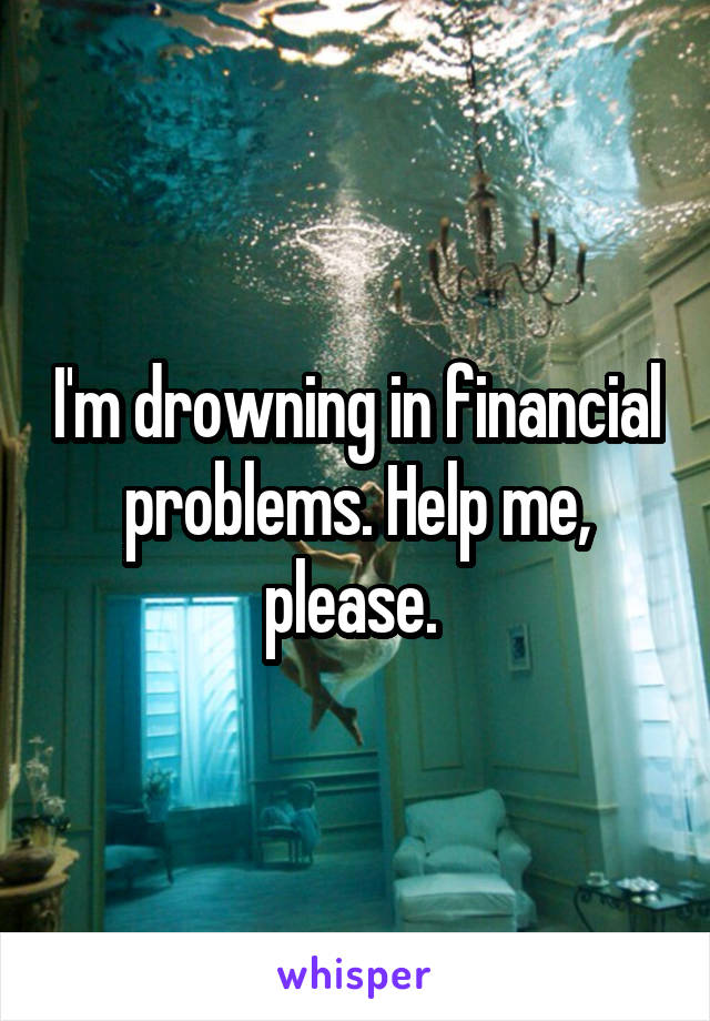 I'm drowning in financial problems. Help me, please. 