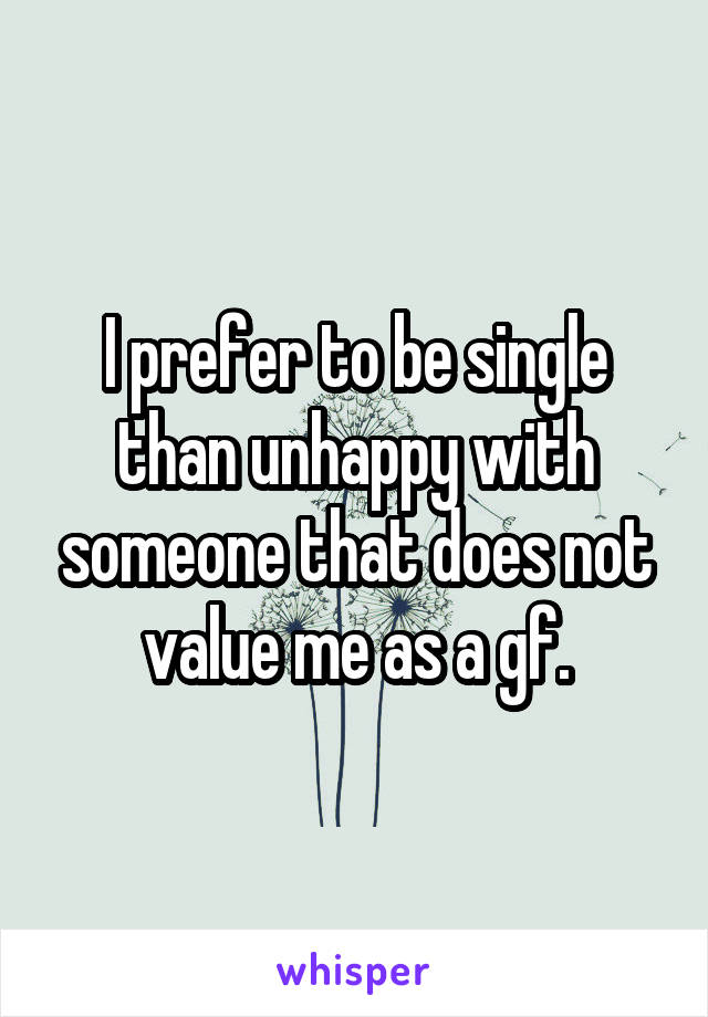 I prefer to be single than unhappy with someone that does not value me as a gf.