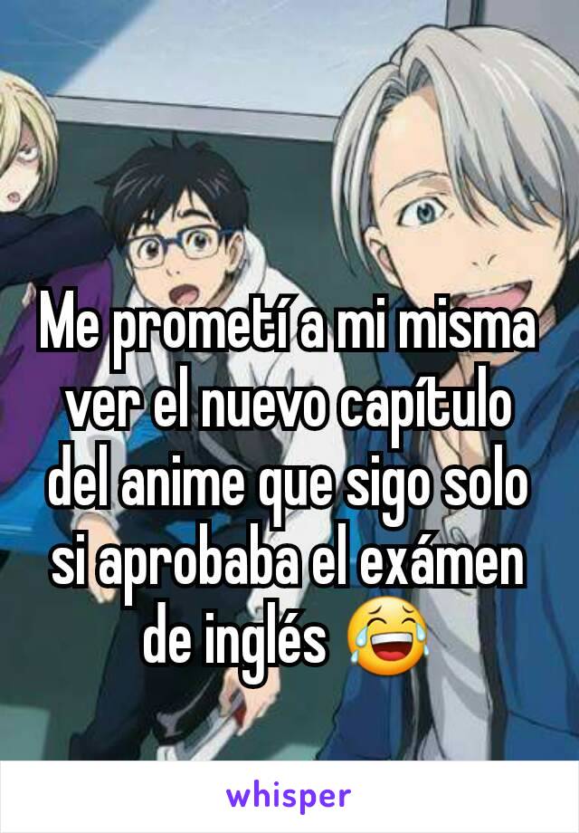 Me prometí a mi misma ver el nuevo capítulo del anime que sigo solo si aprobaba el exámen de inglés 😂