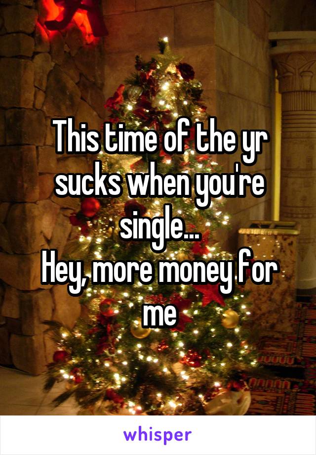 This time of the yr sucks when you're single...
Hey, more money for me