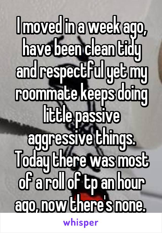 I moved in a week ago, have been clean tidy and respectful yet my roommate keeps doing little passive aggressive things. Today there was most of a roll of tp an hour ago, now there's none. 