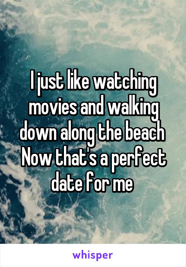 I just like watching movies and walking down along the beach 
Now that's a perfect date for me 