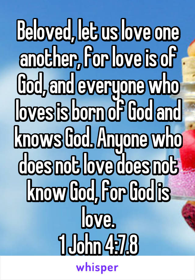 Beloved, let us love one another, for love is of God, and everyone who loves is born of God and knows God. Anyone who does not love does not know God, for God is love.
1 John 4:7.8