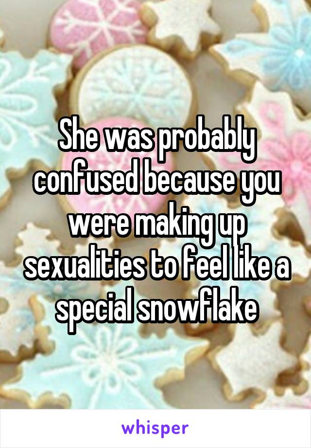 She was probably confused because you were making up sexualities to feel like a special snowflake