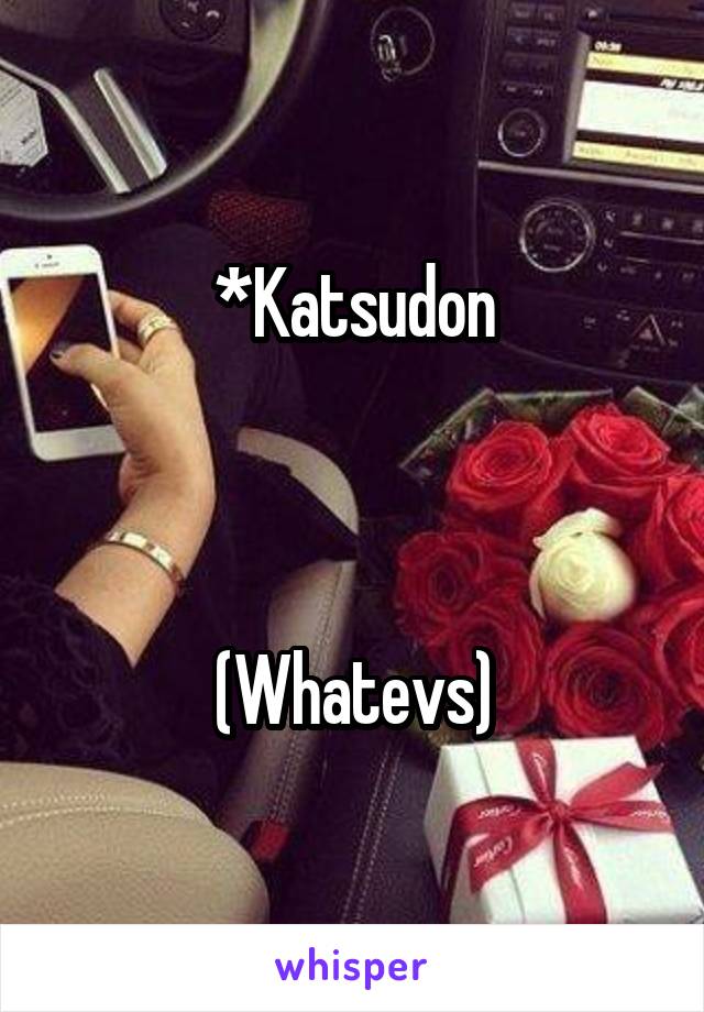 *Katsudon



(Whatevs)