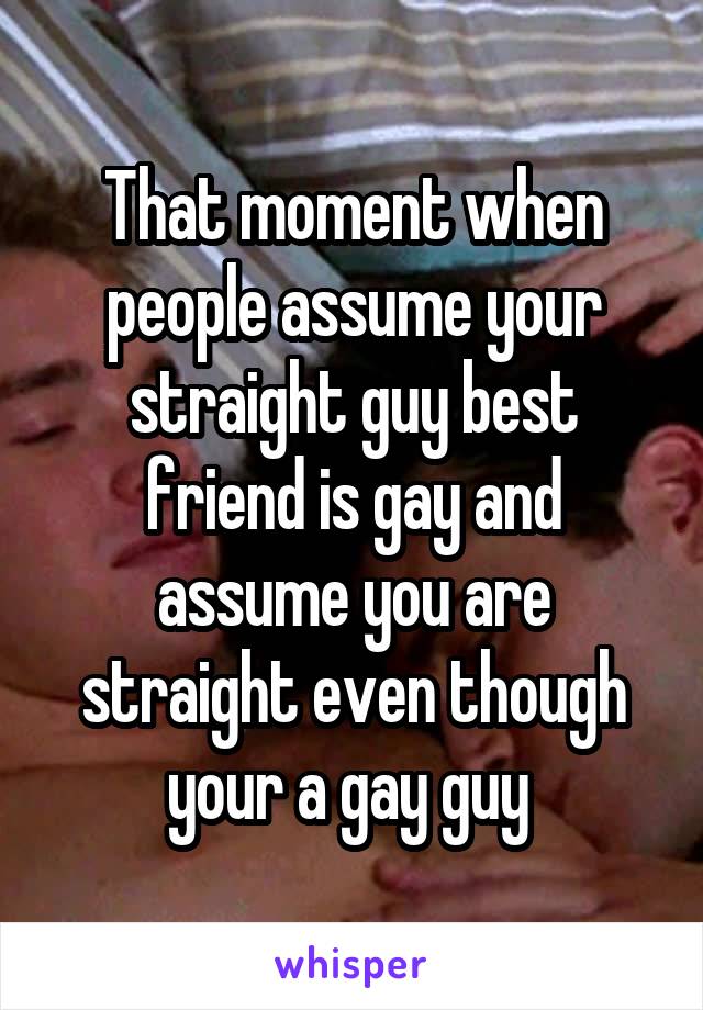 That moment when people assume your straight guy best friend is gay and assume you are straight even though your a gay guy 