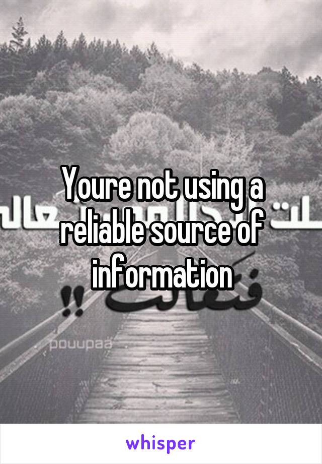 Youre not using a reliable source of information