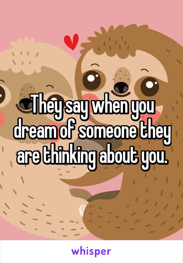 They say when you dream of someone they are thinking about you.