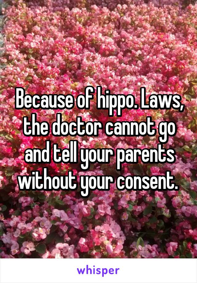 Because of hippo. Laws, the doctor cannot go and tell your parents without your consent. 