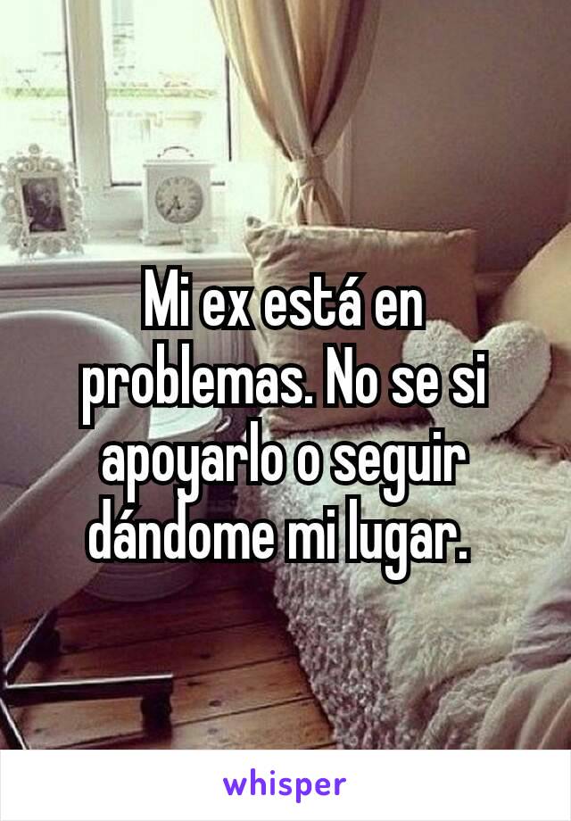 Mi ex está en problemas. No se si apoyarlo o seguir dándome mi lugar. 