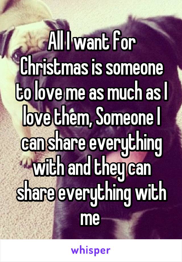 All I want for Christmas is someone to love me as much as I love them, Someone I can share everything with and they can share everything with me 