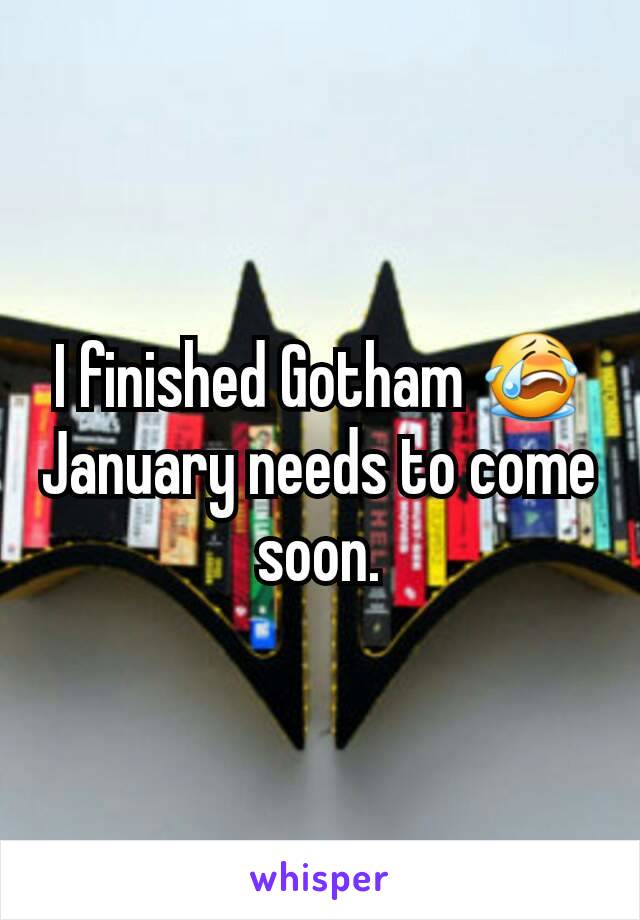 I finished Gotham 😭
January needs to come soon.