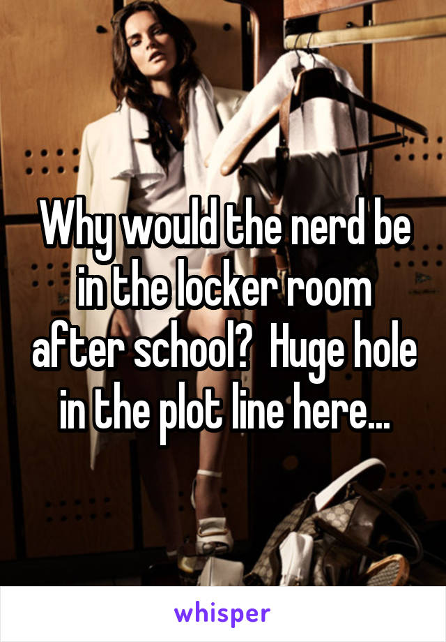 Why would the nerd be in the locker room after school?  Huge hole in the plot line here...