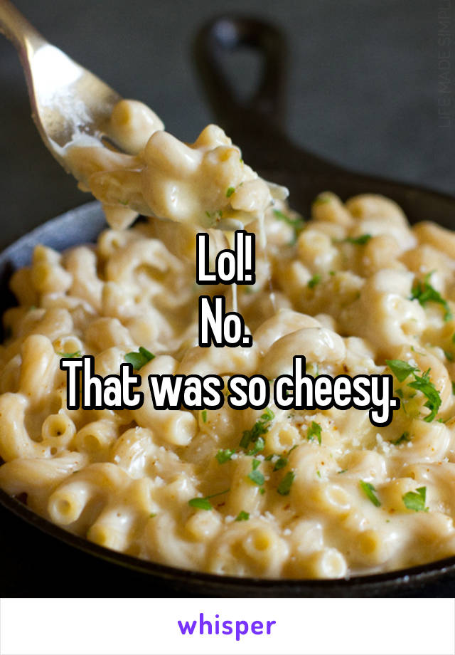 Lol! 
No. 
That was so cheesy.