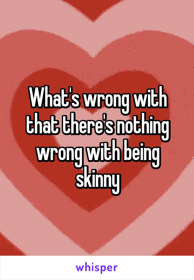 What's wrong with that there's nothing wrong with being skinny