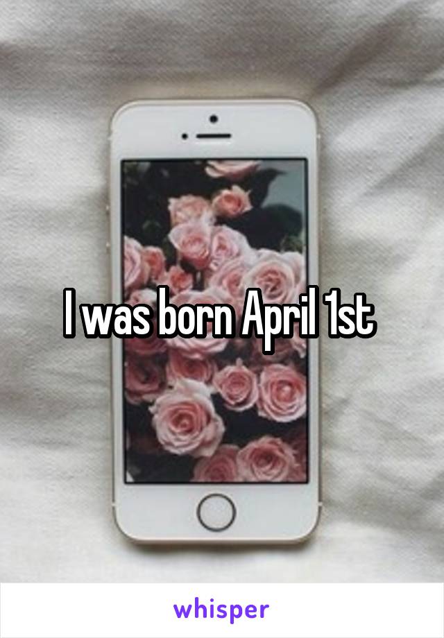 I was born April 1st 
