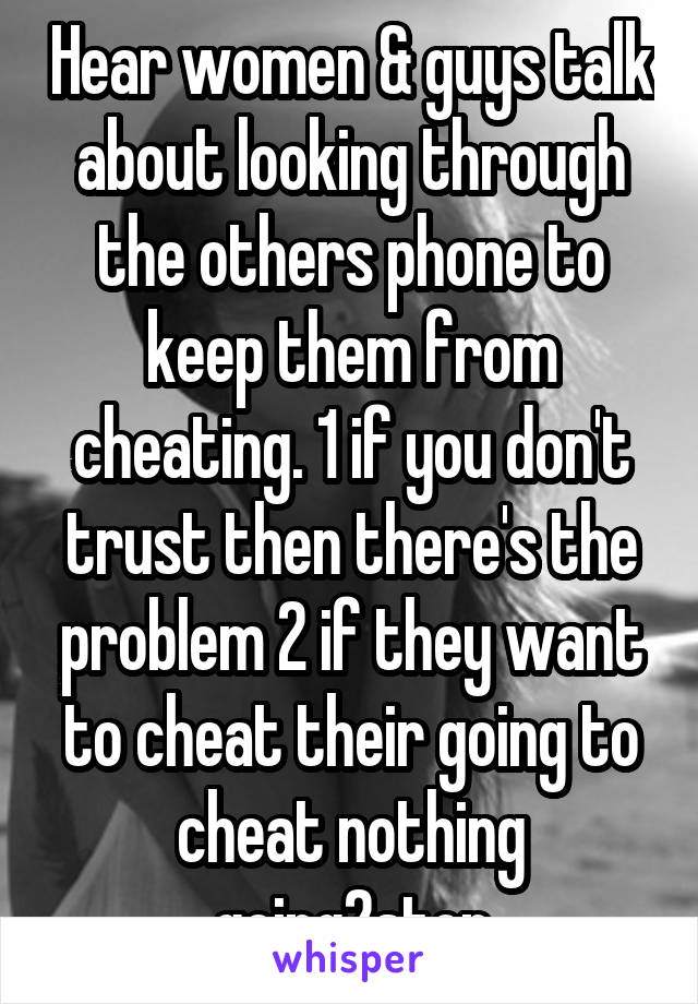 Hear women & guys talk about looking through the others phone to keep them from cheating. 1 if you don't trust then there's the problem 2 if they want to cheat their going to cheat nothing going2stop