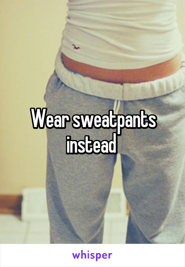 Wear sweatpants instead 