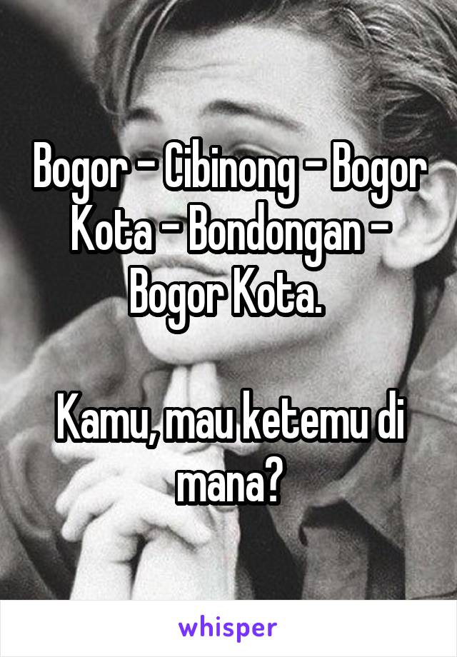 Bogor - Cibinong - Bogor Kota - Bondongan - Bogor Kota. 

Kamu, mau ketemu di mana?